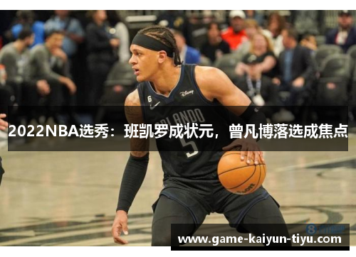 2022NBA选秀：班凯罗成状元，曾凡博落选成焦点